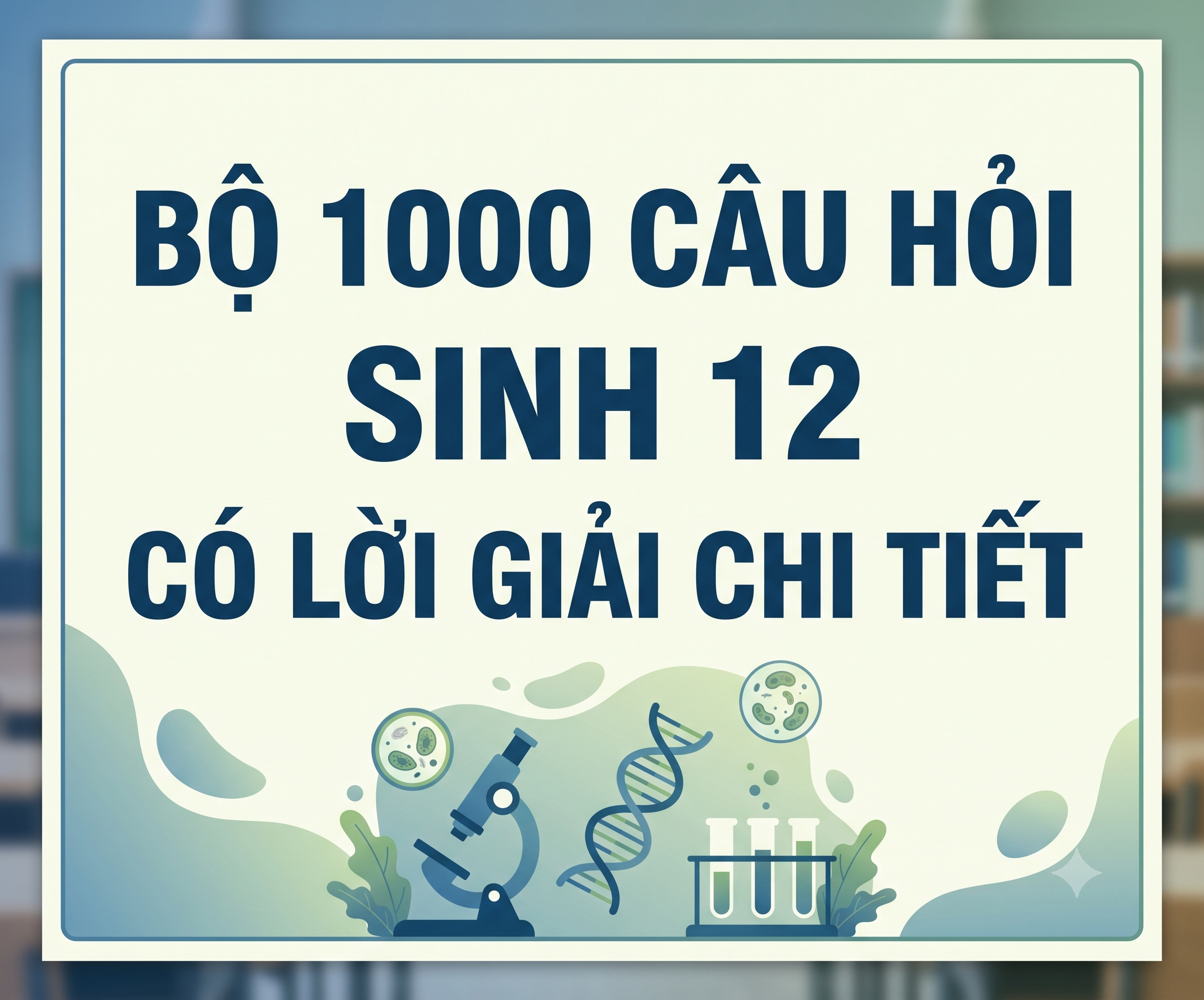 Bộ 1000 câu hỏi Sinh học 12 có lời giải chi tiết